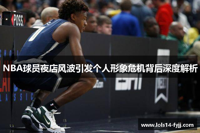 NBA球员夜店风波引发个人形象危机背后深度解析