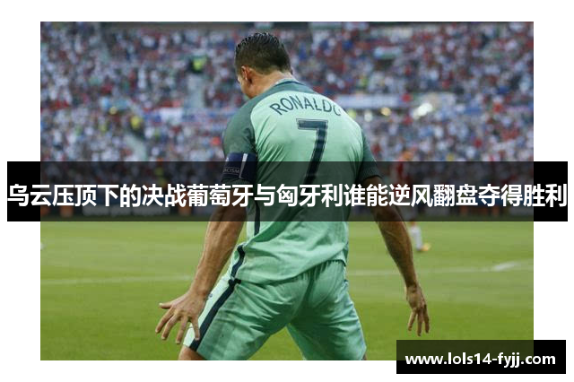 乌云压顶下的决战葡萄牙与匈牙利谁能逆风翻盘夺得胜利