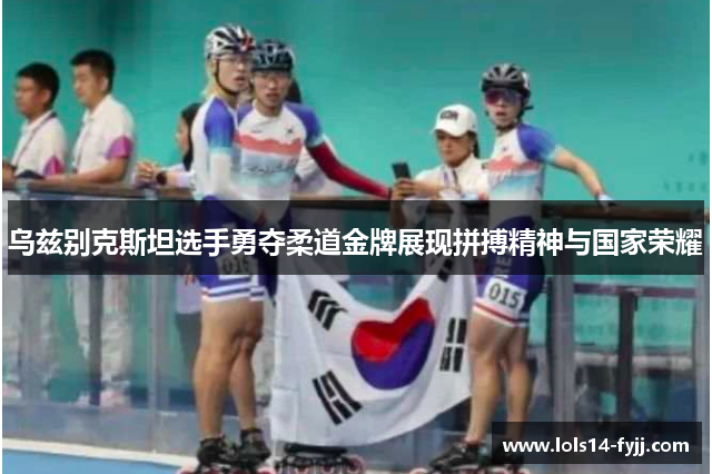 乌兹别克斯坦选手勇夺柔道金牌展现拼搏精神与国家荣耀
