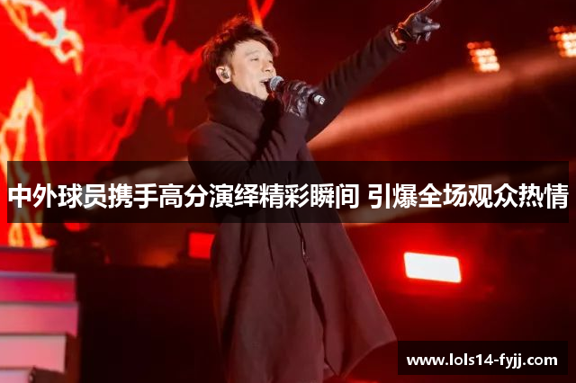 中外球员携手高分演绎精彩瞬间 引爆全场观众热情