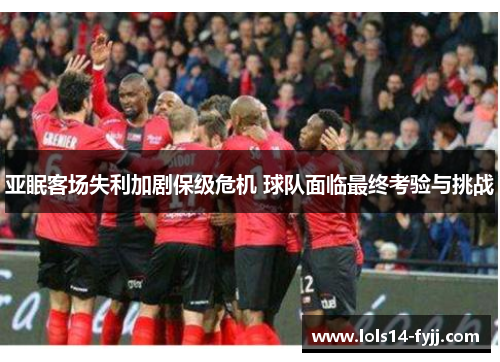 亚眠客场失利加剧保级危机 球队面临最终考验与挑战