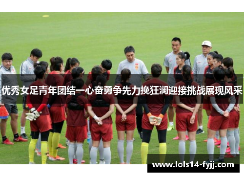 优秀女足青年团结一心奋勇争先力挽狂澜迎接挑战展现风采
