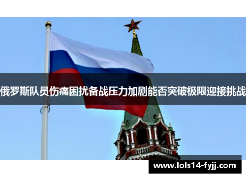 俄罗斯队员伤痛困扰备战压力加剧能否突破极限迎接挑战