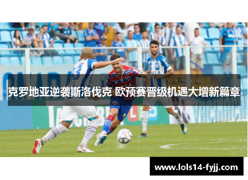 克罗地亚逆袭斯洛伐克 欧预赛晋级机遇大增新篇章