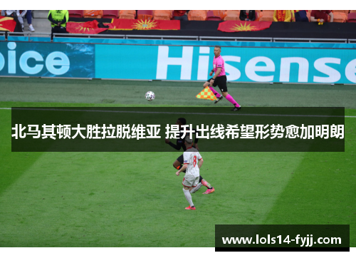 北马其顿大胜拉脱维亚 提升出线希望形势愈加明朗