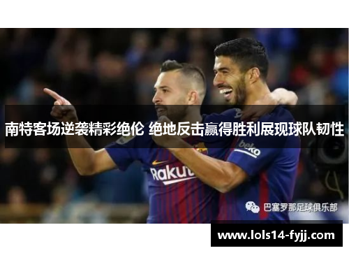 南特客场逆袭精彩绝伦 绝地反击赢得胜利展现球队韧性
