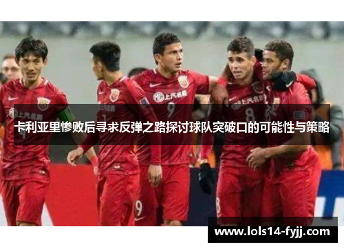 卡利亚里惨败后寻求反弹之路探讨球队突破口的可能性与策略