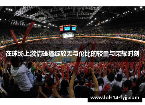 在球场上激情碰撞绽放无与伦比的较量与荣耀时刻