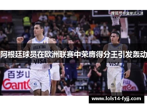 阿根廷球员在欧洲联赛中荣膺得分王引发轰动