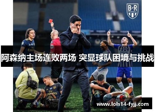 阿森纳主场连败两场 突显球队困境与挑战