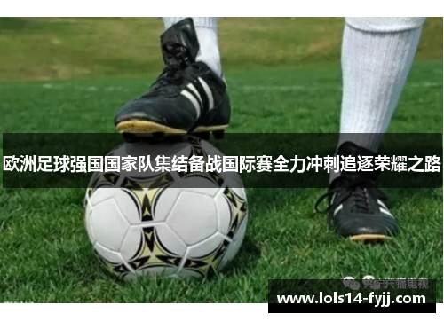 欧洲足球强国国家队集结备战国际赛全力冲刺追逐荣耀之路