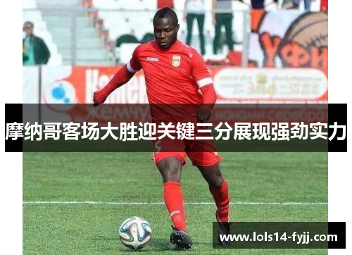 摩纳哥客场大胜迎关键三分展现强劲实力