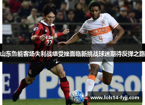 山东鲁能客场失利战绩受挫面临新挑战球迷期待反弹之路