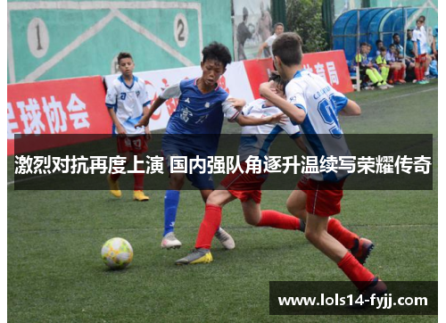 激烈对抗再度上演 国内强队角逐升温续写荣耀传奇