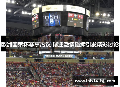 欧洲国家杯赛事热议 球迷激情碰撞引发精彩讨论
