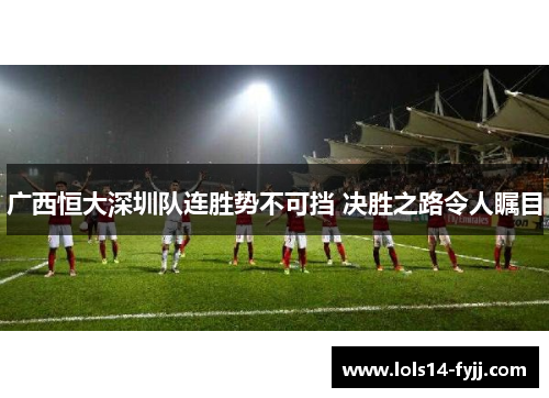 广西恒大深圳队连胜势不可挡 决胜之路令人瞩目