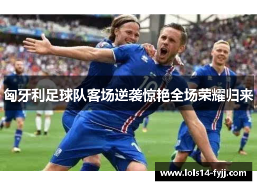 匈牙利足球队客场逆袭惊艳全场荣耀归来