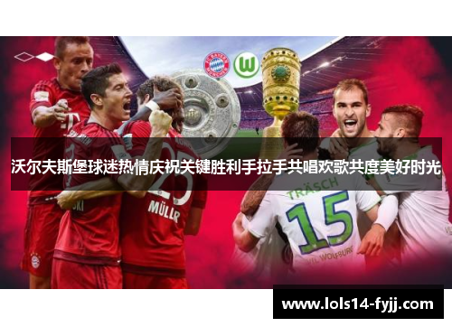 沃尔夫斯堡球迷热情庆祝关键胜利手拉手共唱欢歌共度美好时光