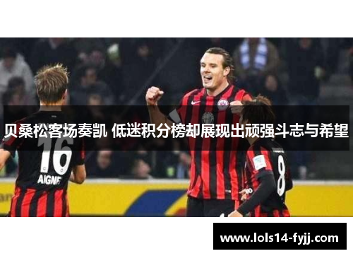 贝桑松客场奏凯 低迷积分榜却展现出顽强斗志与希望