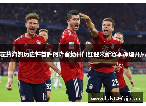 霍芬海姆历史性首胜柯隆客场开门红迎来新赛季辉煌开局