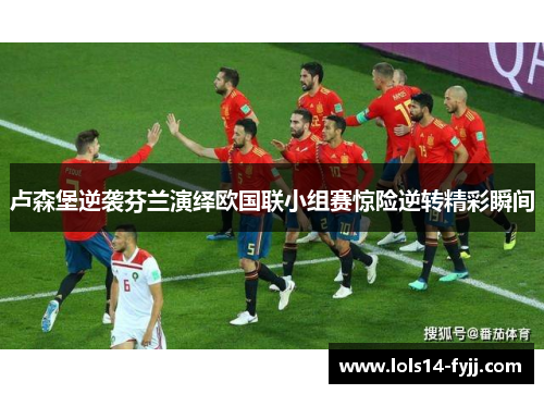 卢森堡逆袭芬兰演绎欧国联小组赛惊险逆转精彩瞬间