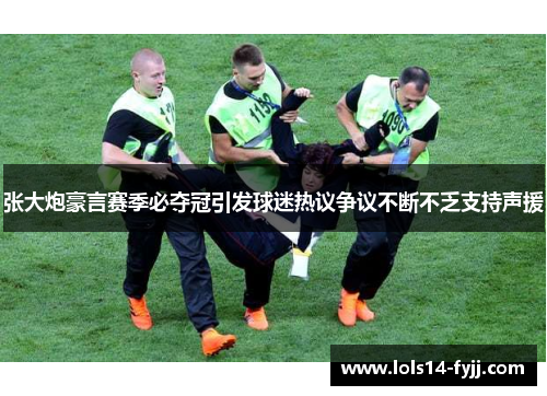张大炮豪言赛季必夺冠引发球迷热议争议不断不乏支持声援