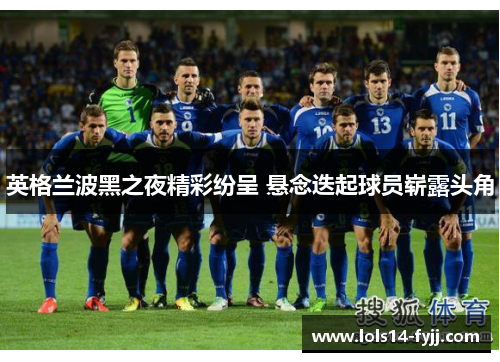 英格兰波黑之夜精彩纷呈 悬念迭起球员崭露头角