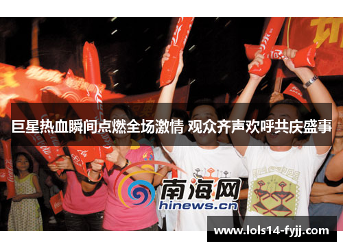 巨星热血瞬间点燃全场激情 观众齐声欢呼共庆盛事
