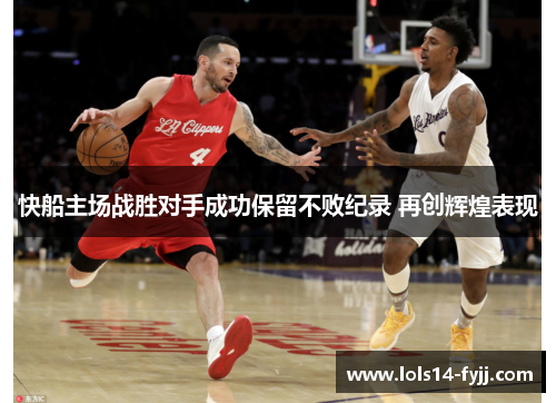 快船主场战胜对手成功保留不败纪录 再创辉煌表现