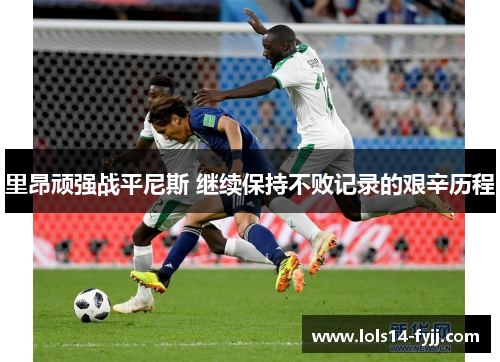 里昂顽强战平尼斯 继续保持不败记录的艰辛历程
