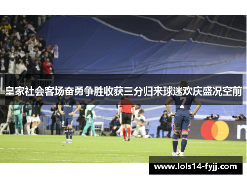 皇家社会客场奋勇争胜收获三分归来球迷欢庆盛况空前