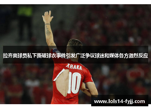 拉齐奥球员私下撕破球衣事件引发广泛争议球迷和媒体各方激烈反应