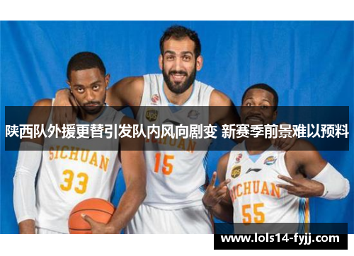 陕西队外援更替引发队内风向剧变 新赛季前景难以预料