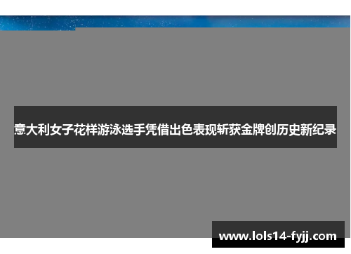 意大利女子花样游泳选手凭借出色表现斩获金牌创历史新纪录