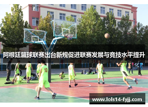 阿根廷篮球联赛出台新规促进联赛发展与竞技水平提升