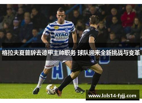 格拉夫夏普辞去德甲主帅职务 球队迎来全新挑战与变革