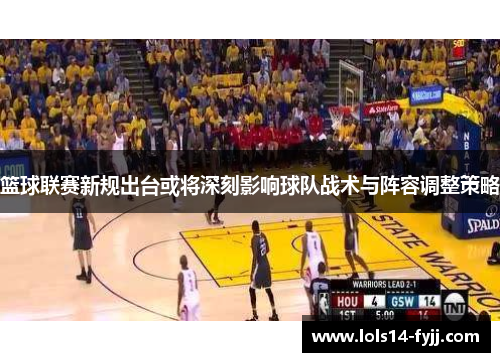 篮球联赛新规出台或将深刻影响球队战术与阵容调整策略