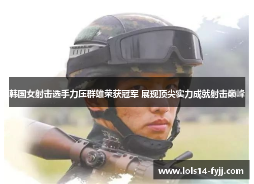 韩国女射击选手力压群雄荣获冠军 展现顶尖实力成就射击巅峰